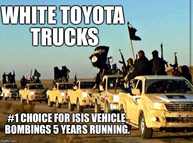 Remember to always check the vehicle history on used purchases | WHITE TOYOTA TRUCKS; #1 CHOICE FOR ISIS VEHICLE BOMBINGS 5 YEARS RUNNING. | image tagged in toyota,truck,isis,bomb,explosion,terrorist | made w/ Imgflip meme maker