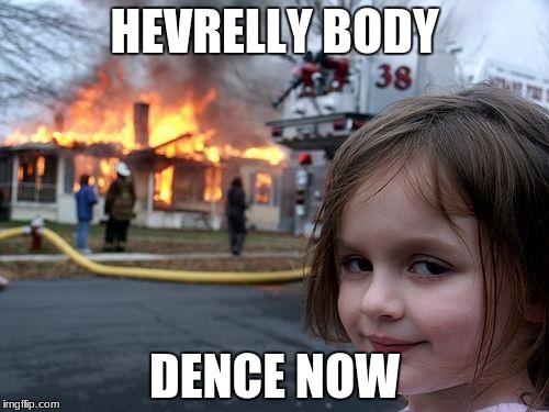 Disaster Girl Meme | HEVRELLY BODY; DENCE NOW | image tagged in memes,disaster girl | made w/ Imgflip meme maker