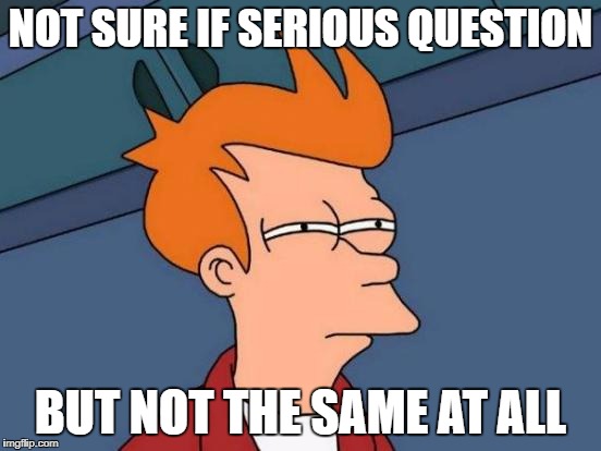 Futurama Fry Meme | NOT SURE IF SERIOUS QUESTION BUT NOT THE SAME AT ALL | image tagged in memes,futurama fry | made w/ Imgflip meme maker