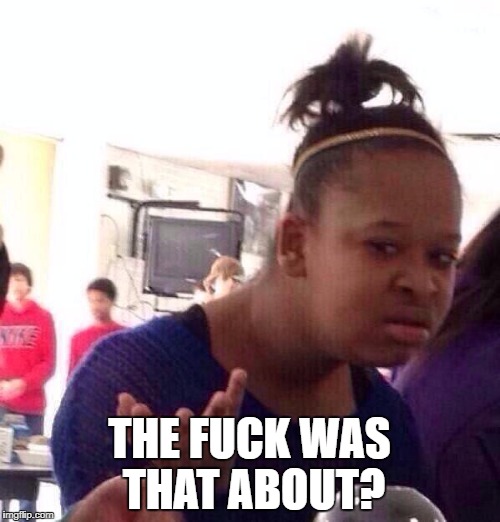 Black Girl Wat Meme | THE F**K WAS THAT ABOUT? | image tagged in memes,black girl wat | made w/ Imgflip meme maker