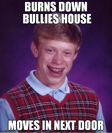 Bad Luck Brian Meme | BURNS DOWN BULLIES HOUSE MOVES IN NEXT DOOR | image tagged in memes,bad luck brian | made w/ Imgflip meme maker