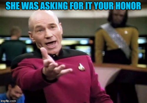 Picard Wtf Meme | SHE WAS ASKING FOR IT YOUR HONOR | image tagged in memes,picard wtf | made w/ Imgflip meme maker