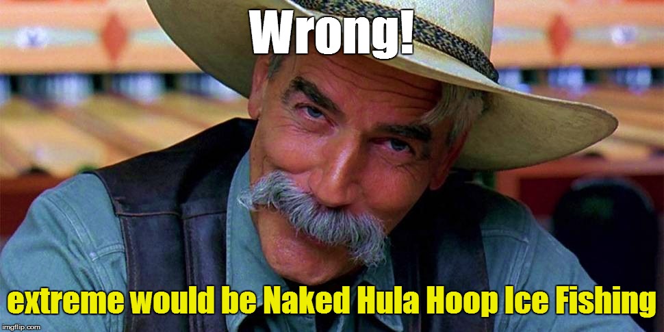 Wrong! extreme would be Naked Hula Hoop Ice Fishing | made w/ Imgflip meme maker