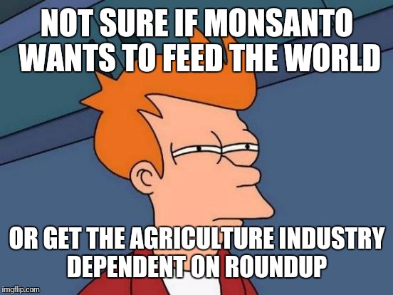 Futurama Fry Meme | NOT SURE IF MONSANTO WANTS TO FEED THE WORLD OR GET THE AGRICULTURE INDUSTRY DEPENDENT ON ROUNDUP | image tagged in memes,futurama fry | made w/ Imgflip meme maker