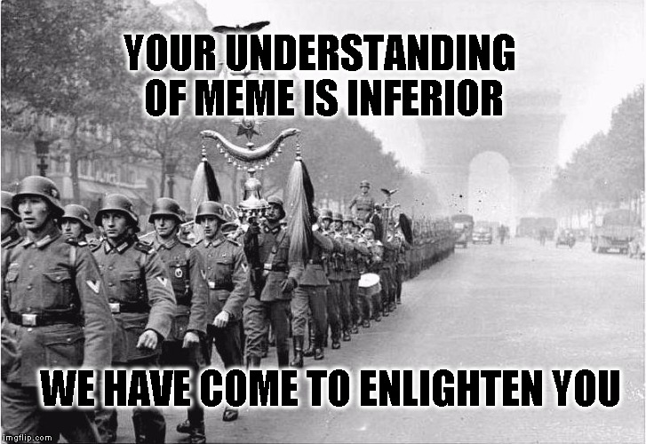 German soldiers  | YOUR UNDERSTANDING OF MEME IS INFERIOR; WE HAVE COME TO ENLIGHTEN YOU | image tagged in german soldiers | made w/ Imgflip meme maker