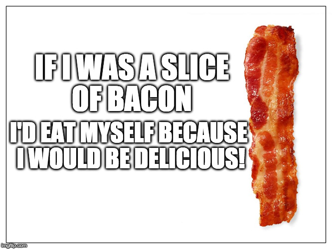 True Story | IF I WAS A SLICE OF BACON; I'D EAT MYSELF BECAUSE I WOULD BE DELICIOUS! | image tagged in this is bacon,iwanttobebacon,iwanttobebaconcom,bacon | made w/ Imgflip meme maker