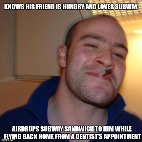 Good Guy Greg Meme | KNOWS HIS FRIEND IS HUNGRY AND LOVES SUBWAY; AIRDROPS SUBWAY SANDWICH TO HIM WHILE FLYING BACK HOME FROM A DENTIST’S APPOINTMENT | image tagged in memes,good guy greg | made w/ Imgflip meme maker