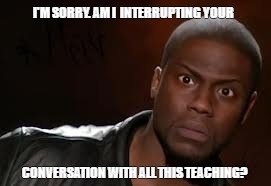 Kevin Hart | I'M SORRY. AM I 
INTERRUPTING YOUR; CONVERSATION WITH ALL THIS TEACHING? | image tagged in memes,kevin hart the hell | made w/ Imgflip meme maker