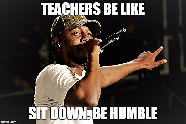 Kendrick Lamar | TEACHERS BE LIKE; SIT DOWN. BE HUMBLE | image tagged in kendrick lamar | made w/ Imgflip meme maker