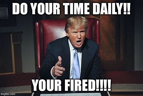 Donald Trump You're Fired | DO YOUR TIME DAILY!! YOUR FIRED!!!! | image tagged in donald trump you're fired | made w/ Imgflip meme maker