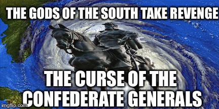 Confederate Generals Revenge | THE GODS OF THE SOUTH TAKE REVENGE; THE CURSE OF THE CONFEDERATE GENERALS | image tagged in confederate,hurricane,hurricane harvey,history,statues,political correctness | made w/ Imgflip meme maker