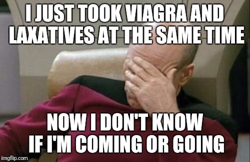 Captain Picard Facepalm Meme | I JUST TOOK VIAGRA AND LAXATIVES AT THE SAME TIME; NOW I DON'T KNOW IF I'M COMING OR GOING | image tagged in memes,captain picard facepalm | made w/ Imgflip meme maker