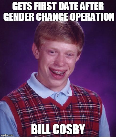 Bad Luck Brian Meme | GETS FIRST DATE AFTER GENDER CHANGE OPERATION; BILL COSBY | image tagged in memes,bad luck brian | made w/ Imgflip meme maker
