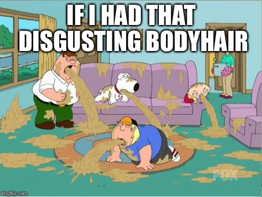 IF I HAD THAT DISGUSTING BODYHAIR | made w/ Imgflip meme maker