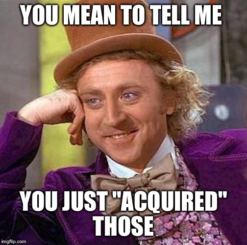 Creepy Condescending Wonka Meme | YOU MEAN TO TELL ME YOU JUST "ACQUIRED" THOSE | image tagged in memes,creepy condescending wonka | made w/ Imgflip meme maker