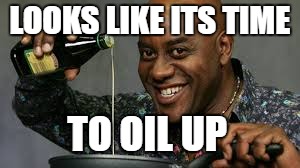 Time to oil up  | LOOKS LIKE ITS TIME; TO OIL UP | image tagged in memes | made w/ Imgflip meme maker