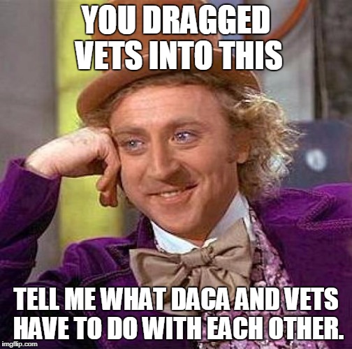 Creepy Condescending Wonka Meme | YOU DRAGGED VETS INTO THIS TELL ME WHAT DACA AND VETS HAVE TO DO WITH EACH OTHER. | image tagged in memes,creepy condescending wonka | made w/ Imgflip meme maker