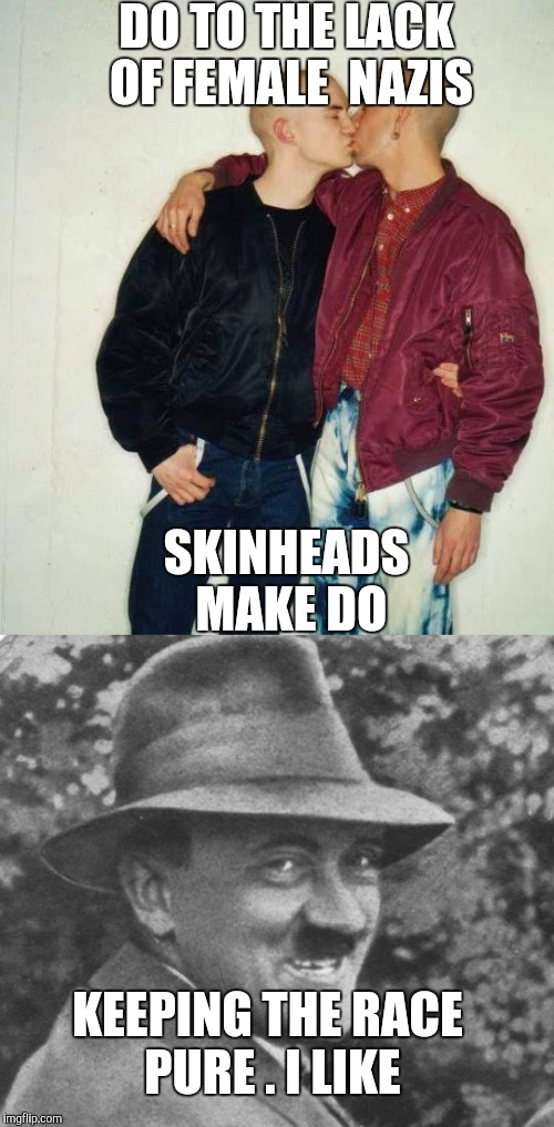 Brotherly  love | DO TO THE LACK OF FEMALE  NAZIS; SKINHEADS MAKE DO; KEEPING THE RACE PURE . I LIKE | image tagged in nazis | made w/ Imgflip meme maker