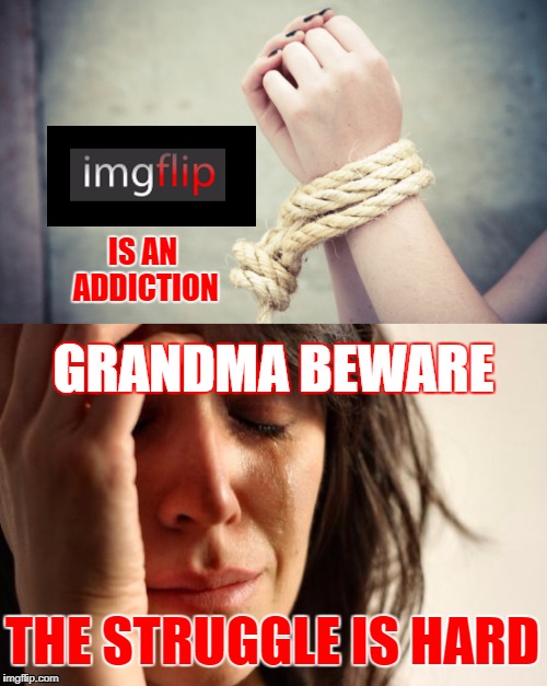 GRANDMA BEWARE IS AN ADDICTION THE STRUGGLE IS HARD | made w/ Imgflip meme maker