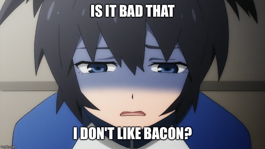 Ashamed anime girl | IS IT BAD THAT I DON'T LIKE BACON? | image tagged in ashamed anime girl | made w/ Imgflip meme maker