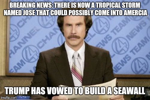 No way, Jose | BREAKING NEWS: THERE IS NOW A TROPICAL STORM NAMED JOSE THAT COULD POSSIBLY COME INTO AMERCIA; TRUMP HAS VOWED TO BUILD A SEAWALL | image tagged in memes,ron burgundy,fake news,tropical storm jose,no way jose,donald trump approves | made w/ Imgflip meme maker