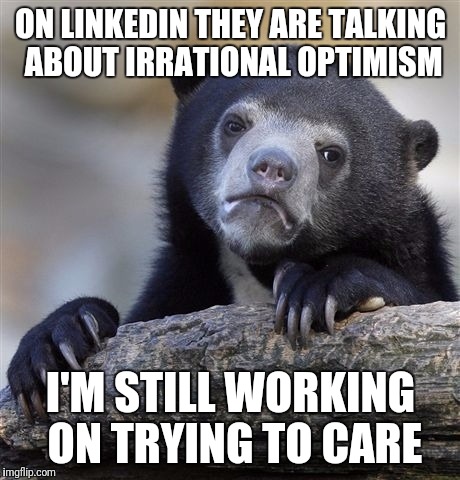 LinkedIn is so pretentious sometimes | ON LINKEDIN THEY ARE TALKING ABOUT IRRATIONAL OPTIMISM; I'M STILL WORKING ON TRYING TO CARE | image tagged in memes,confession bear | made w/ Imgflip meme maker