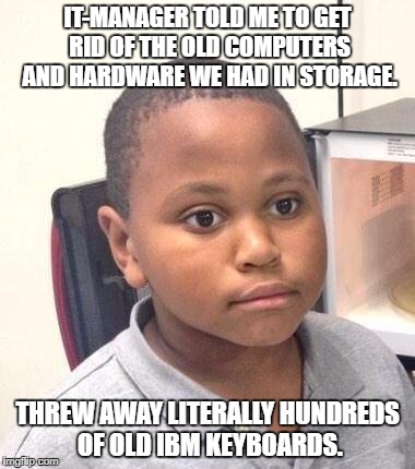 Minor Mistake Marvin Meme | IT-MANAGER TOLD ME TO GET RID OF THE OLD COMPUTERS AND HARDWARE WE HAD IN STORAGE. THREW AWAY LITERALLY HUNDREDS OF OLD IBM KEYBOARDS. | image tagged in memes,minor mistake marvin | made w/ Imgflip meme maker