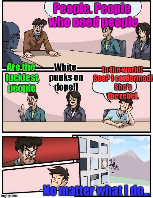 Boardroom Meeting Suggestion | People. People who need people; In the world! See? I conformed! She's the rebel. White punks on dope!! Are the luckiest people; No matter what I do... | image tagged in funny,boardroom meeting suggestion,humor,memes,society,humour | made w/ Imgflip meme maker