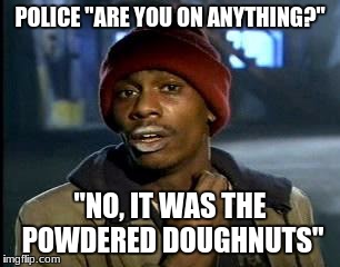 Y'all Got Any More Of That Meme | POLICE "ARE YOU ON ANYTHING?"; "NO, IT WAS THE POWDERED DOUGHNUTS" | image tagged in memes,yall got any more of | made w/ Imgflip meme maker