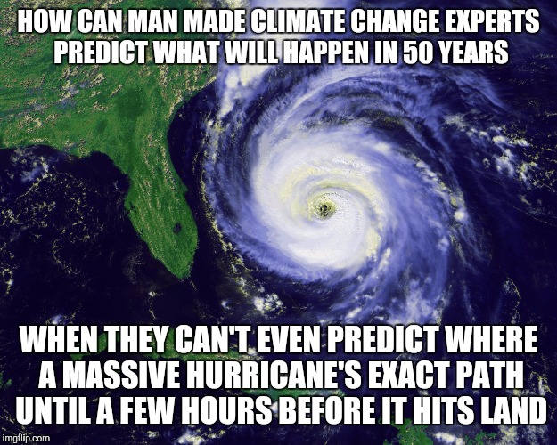 hurricane | HOW CAN MAN MADE CLIMATE CHANGE EXPERTS PREDICT WHAT WILL HAPPEN IN 50 YEARS; WHEN THEY CAN'T EVEN PREDICT WHERE A MASSIVE HURRICANE'S EXACT PATH UNTIL A FEW HOURS BEFORE IT HITS LAND | image tagged in hurricane | made w/ Imgflip meme maker