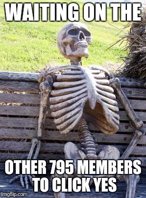 Waiting Skeleton Meme | WAITING ON THE; OTHER 795 MEMBERS TO CLICK YES | image tagged in memes,waiting skeleton | made w/ Imgflip meme maker