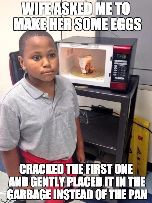 black kid microwave | WIFE ASKED ME TO MAKE HER SOME EGGS; CRACKED THE FIRST ONE AND GENTLY PLACED IT IN THE GARBAGE INSTEAD OF THE PAN | image tagged in black kid microwave,AdviceAnimals | made w/ Imgflip meme maker