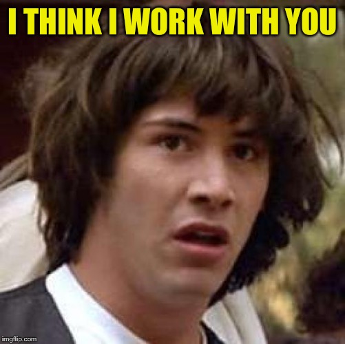 Conspiracy Keanu Meme | I THINK I WORK WITH YOU | image tagged in memes,conspiracy keanu | made w/ Imgflip meme maker