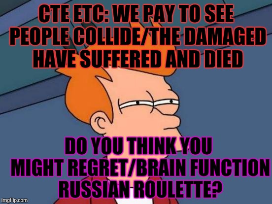 CTE ETC | CTE ETC: WE PAY TO SEE PEOPLE COLLIDE/THE DAMAGED HAVE SUFFERED AND DIED; DO YOU THINK YOU MIGHT REGRET/BRAIN FUNCTION RUSSIAN ROULETTE? | image tagged in funny,futurama fry,violence,football,memes,sports | made w/ Imgflip meme maker