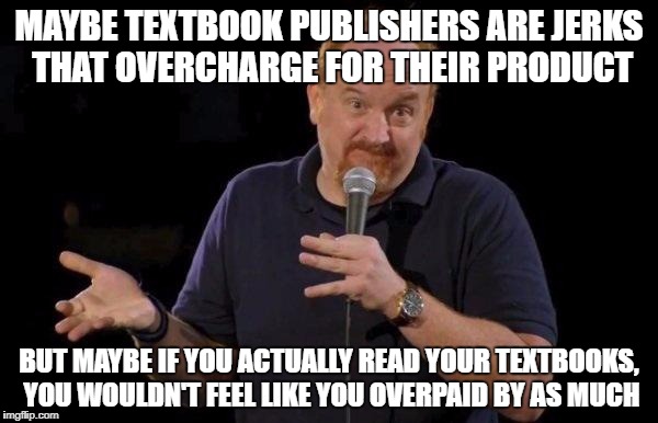 Louis ck but maybe | MAYBE TEXTBOOK PUBLISHERS ARE JERKS THAT OVERCHARGE FOR THEIR PRODUCT; BUT MAYBE IF YOU ACTUALLY READ YOUR TEXTBOOKS, YOU WOULDN'T FEEL LIKE YOU OVERPAID BY AS MUCH | image tagged in louis ck but maybe | made w/ Imgflip meme maker