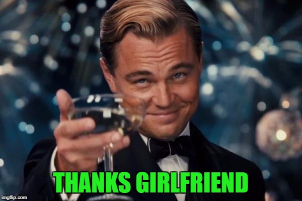 Leonardo Dicaprio Cheers Meme | THANKS GIRLFRIEND | image tagged in memes,leonardo dicaprio cheers | made w/ Imgflip meme maker