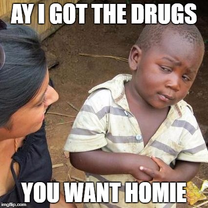 Third World Skeptical Kid Meme | AY I GOT THE DRUGS; YOU WANT HOMIE | image tagged in memes,third world skeptical kid | made w/ Imgflip meme maker