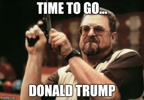 Am I The Only One Around Here | TIME TO GO... DONALD TRUMP | image tagged in memes,am i the only one around here | made w/ Imgflip meme maker