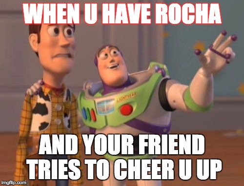 X, X Everywhere | WHEN U HAVE ROCHA; AND YOUR FRIEND TRIES TO CHEER U UP | image tagged in memes,x x everywhere | made w/ Imgflip meme maker