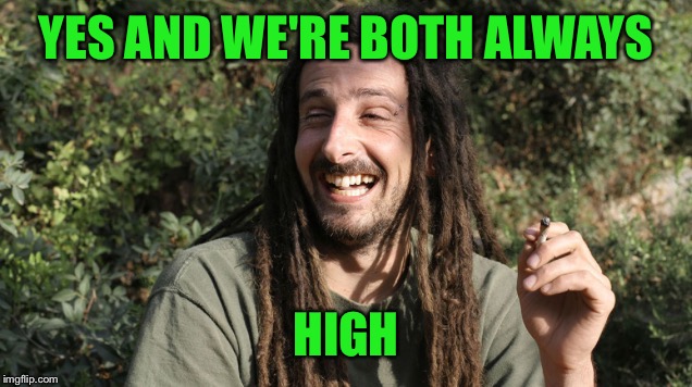 Laughing stoner 2 | YES AND WE'RE BOTH ALWAYS HIGH | image tagged in laughing stoner 2 | made w/ Imgflip meme maker