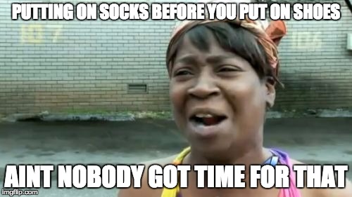 Ain't Nobody Got Time For That | PUTTING ON SOCKS BEFORE YOU PUT ON SHOES; AINT NOBODY GOT TIME FOR THAT | image tagged in memes,aint nobody got time for that | made w/ Imgflip meme maker