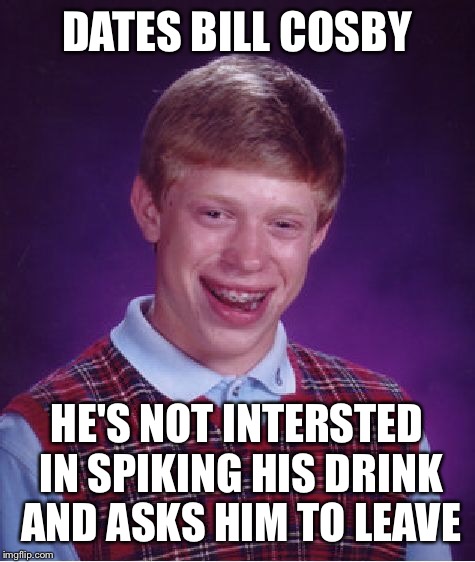 Bad Luck Brian Meme | DATES BILL COSBY HE'S NOT INTERSTED IN SPIKING HIS DRINK AND ASKS HIM TO LEAVE | image tagged in memes,bad luck brian | made w/ Imgflip meme maker