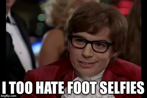 I TOO HATE FOOT SELFIES | made w/ Imgflip meme maker