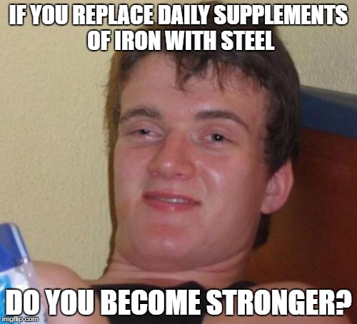 What about titanium? | IF YOU REPLACE DAILY SUPPLEMENTS OF IRON WITH STEEL; DO YOU BECOME STRONGER? | image tagged in memes,10 guy,funny memes,daily values,supplements | made w/ Imgflip meme maker