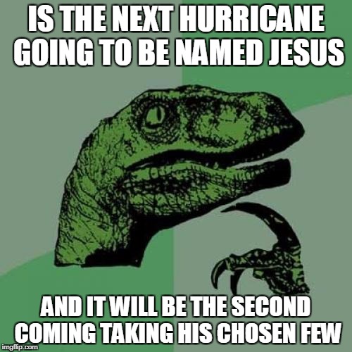Philosoraptor | IS THE NEXT HURRICANE GOING TO BE NAMED JESUS; AND IT WILL BE THE SECOND COMING TAKING HIS CHOSEN FEW | image tagged in memes,philosoraptor | made w/ Imgflip meme maker
