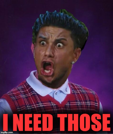 Bad Luck DJ Pauly | I NEED THOSE | image tagged in bad luck dj pauly | made w/ Imgflip meme maker