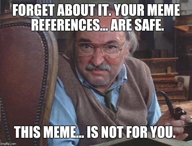 Never-ending meme | FORGET ABOUT IT. YOUR MEME REFERENCES... ARE SAFE. THIS MEME... IS NOT FOR YOU. | image tagged in never-ending meme | made w/ Imgflip meme maker