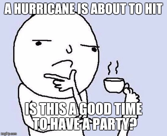 Hurricane season | A HURRICANE IS ABOUT TO HIT; IS THIS A GOOD TIME TO HAVE A PARTY? | image tagged in thinking coffee | made w/ Imgflip meme maker