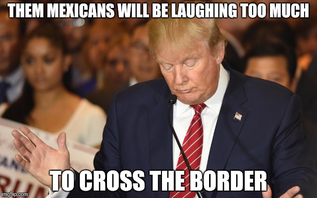 Trump Drops Ball | THEM MEXICANS WILL BE LAUGHING TOO MUCH TO CROSS THE BORDER | image tagged in trump drops ball | made w/ Imgflip meme maker