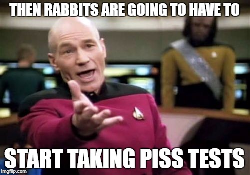 Picard Wtf Meme | THEN RABBITS ARE GOING TO HAVE TO START TAKING PISS TESTS | image tagged in memes,picard wtf | made w/ Imgflip meme maker